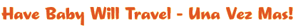 Have Baby Will Travel - Una Vez Mas!